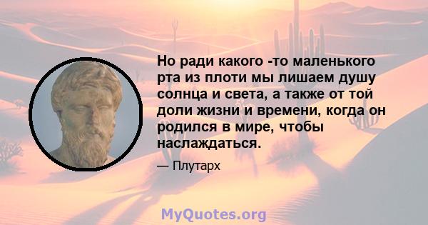 Но ради какого -то маленького рта из плоти мы лишаем душу солнца и света, а также от той доли жизни и времени, когда он родился в мире, чтобы наслаждаться.