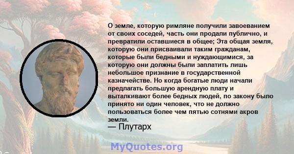 О земле, которую римляне получили завоеванием от своих соседей, часть они продали публично, и превратили оставшиеся в общее; Эта общая земля, которую они присваивали таким гражданам, которые были бедными и нуждающимися, 