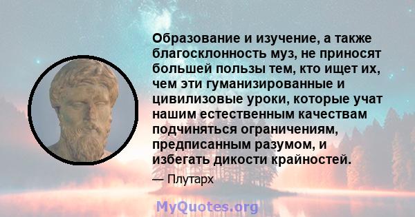 Образование и изучение, а также благосклонность муз, не приносят большей пользы тем, кто ищет их, чем эти гуманизированные и цивилизовые уроки, которые учат нашим естественным качествам подчиняться ограничениям,