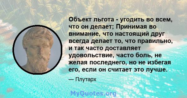 Объект льгота - угодить во всем, что он делает; Принимая во внимание, что настоящий друг всегда делает то, что правильно, и так часто доставляет удовольствие, часто боль, не желая последнего, но не избегая его, если он