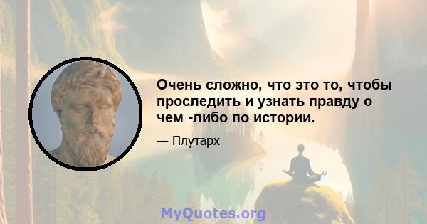 Очень сложно, что это то, чтобы проследить и узнать правду о чем -либо по истории.