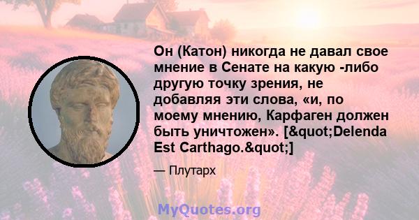 Он (Катон) никогда не давал свое мнение в Сенате на какую -либо другую точку зрения, не добавляя эти слова, «и, по моему мнению, Карфаген должен быть уничтожен». ["Delenda Est Carthago."]