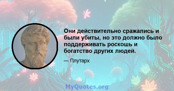 Они действительно сражались и были убиты, но это должно было поддерживать роскошь и богатство других людей.