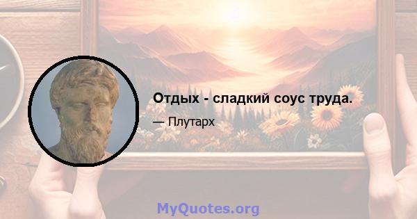 Отдых - сладкий соус труда.