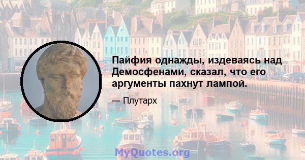 Пайфия однажды, издеваясь над Демосфенами, сказал, что его аргументы пахнут лампой.