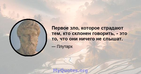 Первое зло, которое страдают тем, кто склонен говорить, - это то, что они ничего не слышат.