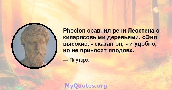 Phocion сравнил речи Леостена с кипарисовыми деревьями. «Они высокие, - сказал он, - и удобно, но не приносят плодов».