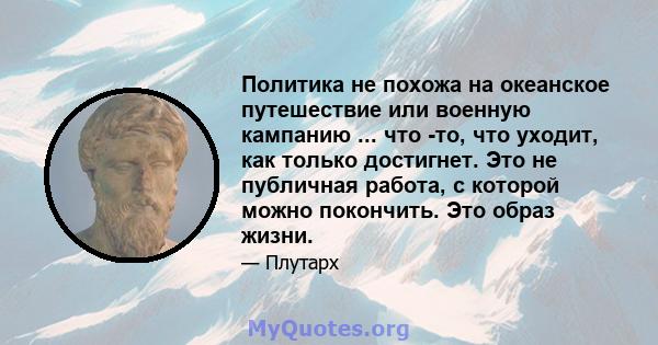 Политика не похожа на океанское путешествие или военную кампанию ... что -то, что уходит, как только достигнет. Это не публичная работа, с которой можно покончить. Это образ жизни.