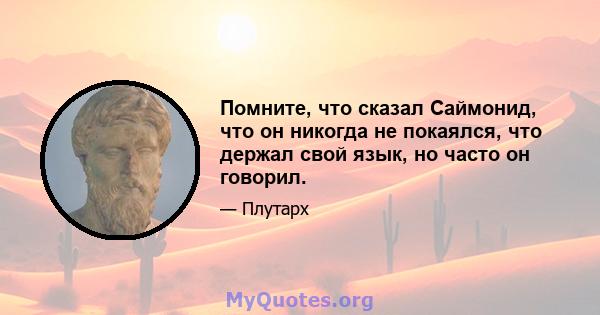 Помните, что сказал Саймонид, что он никогда не покаялся, что держал свой язык, но часто он говорил.