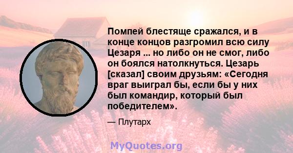 Помпей блестяще сражался, и в конце концов разгромил всю силу Цезаря ... но либо он не смог, либо он боялся натолкнуться. Цезарь [сказал] своим друзьям: «Сегодня враг выиграл бы, если бы у них был командир, который был