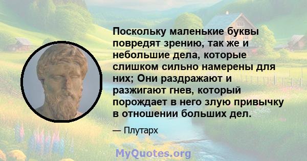 Поскольку маленькие буквы повредят зрению, так же и небольшие дела, которые слишком сильно намерены для них; Они раздражают и разжигают гнев, который порождает в него злую привычку в отношении больших дел.