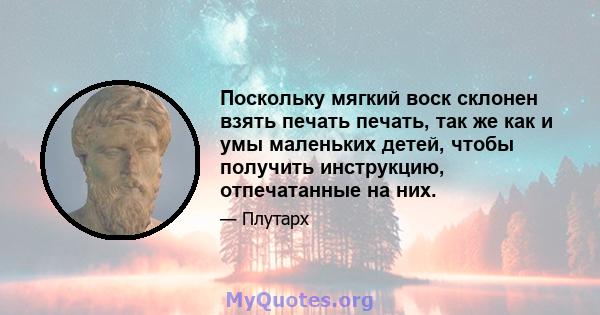 Поскольку мягкий воск склонен взять печать печать, так же как и умы маленьких детей, чтобы получить инструкцию, отпечатанные на них.