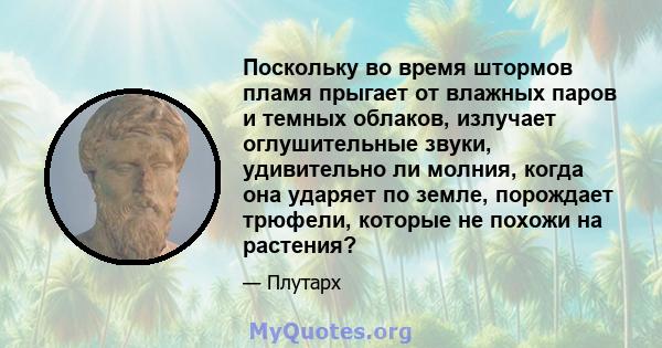 Поскольку во время штормов пламя прыгает от влажных паров и темных облаков, излучает оглушительные звуки, удивительно ли молния, когда она ударяет по земле, порождает трюфели, которые не похожи на растения?