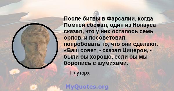 После битвы в Фарсалии, когда Помпей сбежал, один из Нонауса сказал, что у них осталось семь орлов, и посоветовал попробовать то, что они сделают. «Ваш совет, - сказал Цицерон, - были бы хорошо, если бы мы боролись с