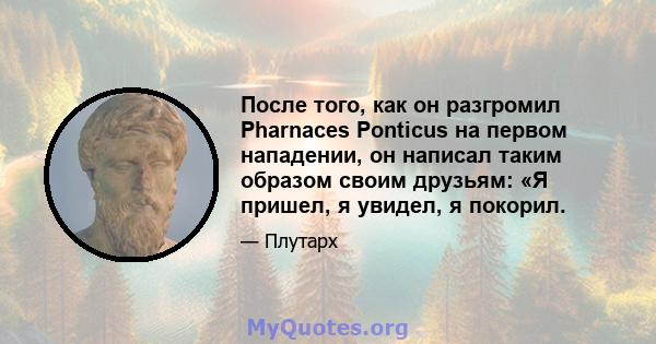 После того, как он разгромил Pharnaces Ponticus на первом нападении, он написал таким образом своим друзьям: «Я пришел, я увидел, я покорил.