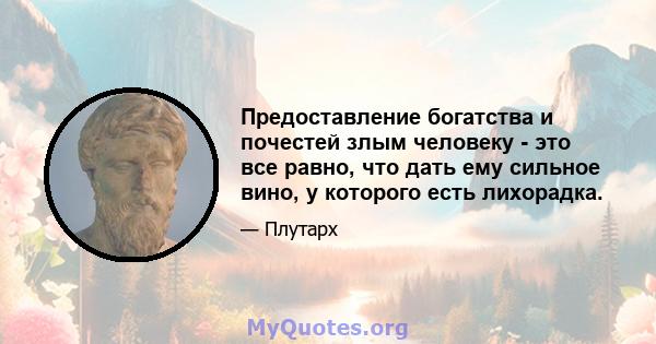 Предоставление богатства и почестей злым человеку - это все равно, что дать ему сильное вино, у которого есть лихорадка.