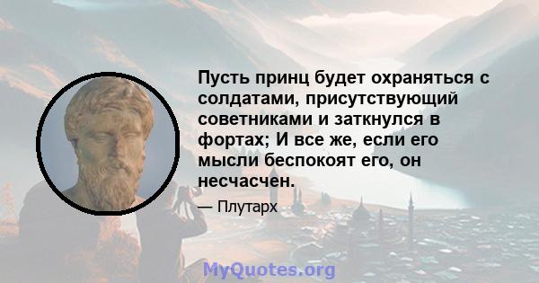 Пусть принц будет охраняться с солдатами, присутствующий советниками и заткнулся в фортах; И все же, если его мысли беспокоят его, он несчасчен.