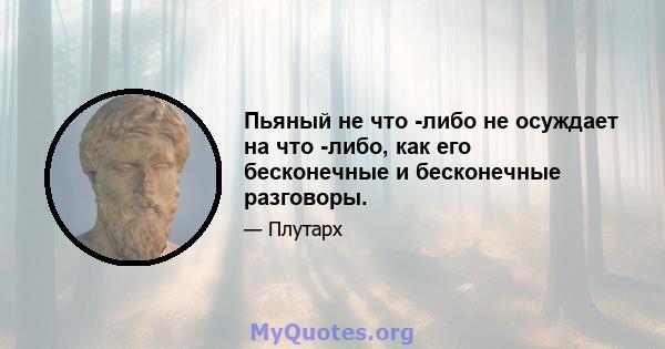 Пьяный не что -либо не осуждает на что -либо, как его бесконечные и бесконечные разговоры.