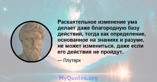 Раскаятельное изменение ума делает даже благородную базу действий, тогда как определение, основанное на знаниях и разуме, не может измениться, даже если его действия не пройдут.