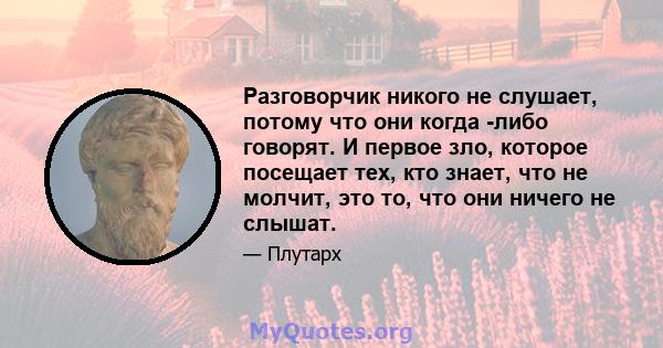 Разговорчик никого не слушает, потому что они когда -либо говорят. И первое зло, которое посещает тех, кто знает, что не молчит, это то, что они ничего не слышат.