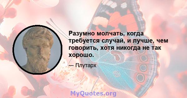 Разумно молчать, когда требуется случай, и лучше, чем говорить, хотя никогда не так хорошо.