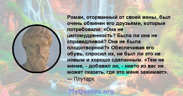 Роман, оторванный от своей жены, был очень обвинен его друзьями, которые потребовали: «Она не целомудренность? Была ли она не справедливой? Она не была плодотворной?» Обеспечивая его обувь, спросил их, не был ли это не