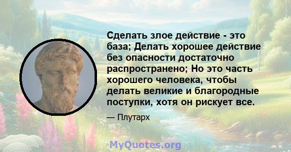 Сделать злое действие - это база; Делать хорошее действие без опасности достаточно распространено; Но это часть хорошего человека, чтобы делать великие и благородные поступки, хотя он рискует все.