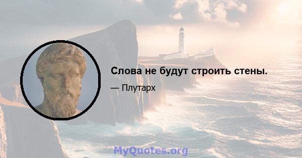 Слова не будут строить стены.