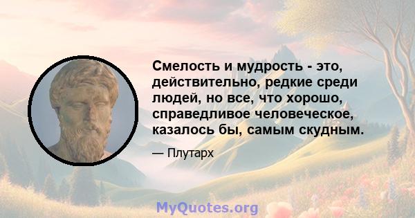 Смелость и мудрость - это, действительно, редкие среди людей, но все, что хорошо, справедливое человеческое, казалось бы, самым скудным.