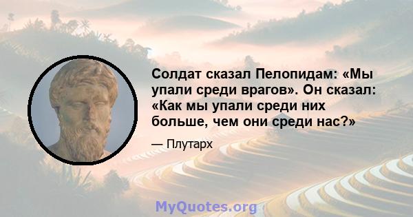 Солдат сказал Пелопидам: «Мы упали среди врагов». Он сказал: «Как мы упали среди них больше, чем они среди нас?»