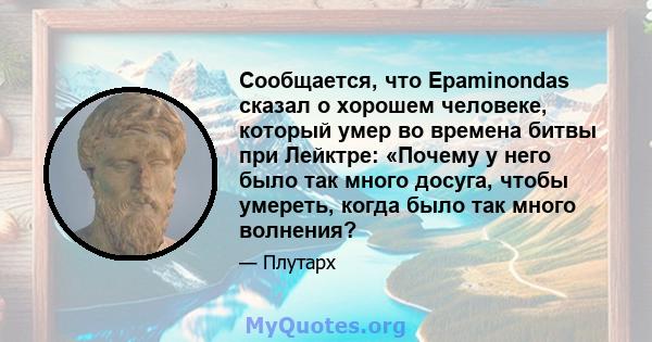 Сообщается, что Epaminondas сказал о хорошем человеке, который умер во времена битвы при Лейктре: «Почему у него было так много досуга, чтобы умереть, когда было так много волнения?