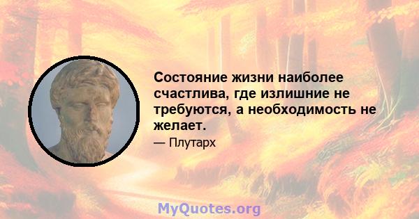 Состояние жизни наиболее счастлива, где излишние не требуются, а необходимость не желает.