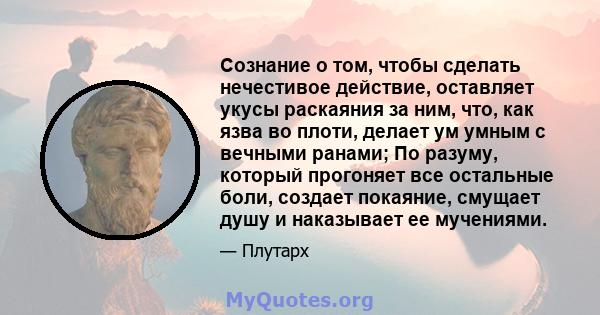 Сознание о том, чтобы сделать нечестивое действие, оставляет укусы раскаяния за ним, что, как язва во плоти, делает ум умным с вечными ранами; По разуму, который прогоняет все остальные боли, создает покаяние, смущает