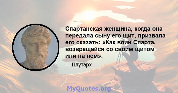 Спартанская женщина, когда она передала сыну его щит, призвала его сказать: «Как воин Спарта, возвращайся со своим щитом или на нем».