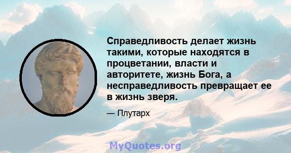 Справедливость делает жизнь такими, которые находятся в процветании, власти и авторитете, жизнь Бога, а несправедливость превращает ее в жизнь зверя.