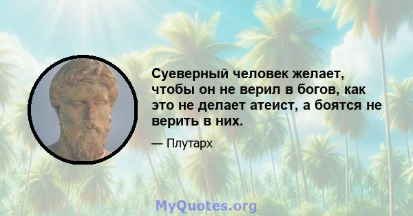 Суеверный человек желает, чтобы он не верил в богов, как это не делает атеист, а боятся не верить в них.