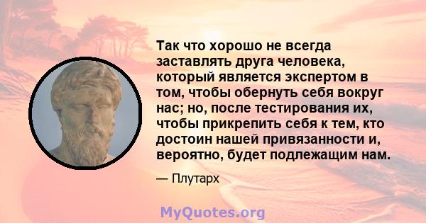 Так что хорошо не всегда заставлять друга человека, который является экспертом в том, чтобы обернуть себя вокруг нас; но, после тестирования их, чтобы прикрепить себя к тем, кто достоин нашей привязанности и, вероятно,