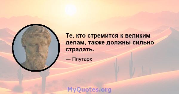 Те, кто стремится к великим делам, также должны сильно страдать.