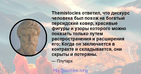 Themistocles ответил, что дискурс человека был похож на богатый персидский ковер, красивые фигуры и узоры которого можно показать только путем распространения и расширения его; Когда он заключается в контракте и