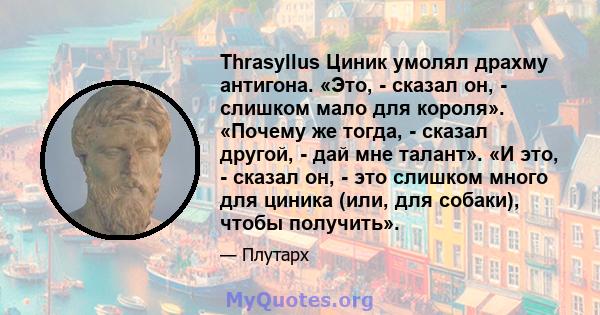 Thrasyllus Циник умолял драхму антигона. «Это, - сказал он, - слишком мало для короля». «Почему же тогда, - сказал другой, - дай мне талант». «И это, - сказал он, - это слишком много для циника (или, для собаки), чтобы