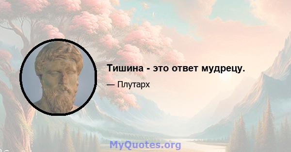 Тишина - это ответ мудрецу.