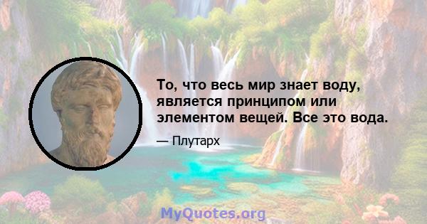 То, что весь мир знает воду, является принципом или элементом вещей. Все это вода.