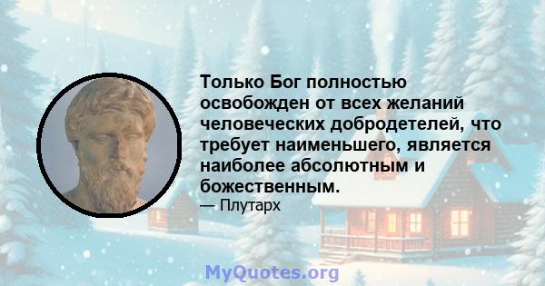 Только Бог полностью освобожден от всех желаний человеческих добродетелей, что требует наименьшего, является наиболее абсолютным и божественным.