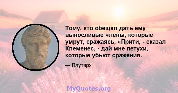 Тому, кто обещал дать ему выносливые члены, которые умрут, сражаясь, «Прити, - сказал Клеменес, - дай мне петухи, которые убьют сражения.