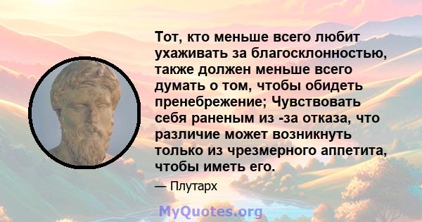 Тот, кто меньше всего любит ухаживать за благосклонностью, также должен меньше всего думать о том, чтобы обидеть пренебрежение; Чувствовать себя раненым из -за отказа, что различие может возникнуть только из чрезмерного 