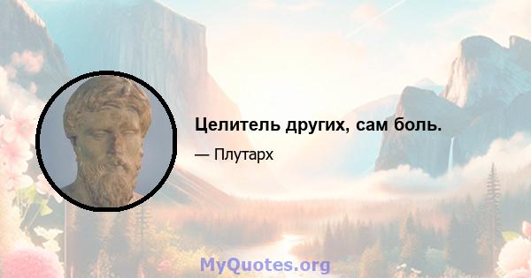 Целитель других, сам боль.