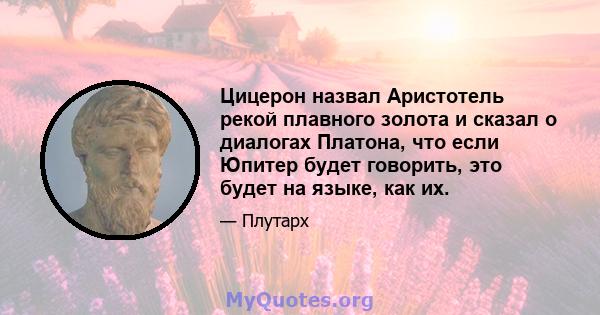 Цицерон назвал Аристотель рекой плавного золота и сказал о диалогах Платона, что если Юпитер будет говорить, это будет на языке, как их.