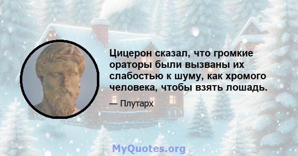 Цицерон сказал, что громкие ораторы были вызваны их слабостью к шуму, как хромого человека, чтобы взять лошадь.