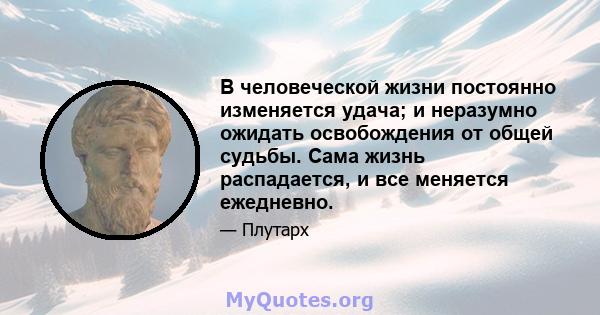 В человеческой жизни постоянно изменяется удача; и неразумно ожидать освобождения от общей судьбы. Сама жизнь распадается, и все меняется ежедневно.