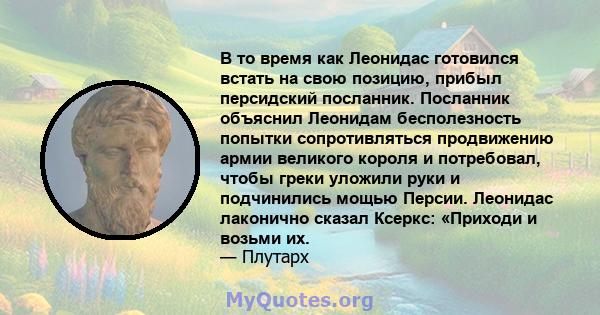 В то время как Леонидас готовился встать на свою позицию, прибыл персидский посланник. Посланник объяснил Леонидам бесполезность попытки сопротивляться продвижению армии великого короля и потребовал, чтобы греки уложили 